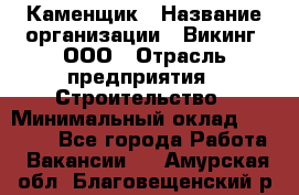 Каменщик › Название организации ­ Викинг, ООО › Отрасль предприятия ­ Строительство › Минимальный оклад ­ 50 000 - Все города Работа » Вакансии   . Амурская обл.,Благовещенский р-н